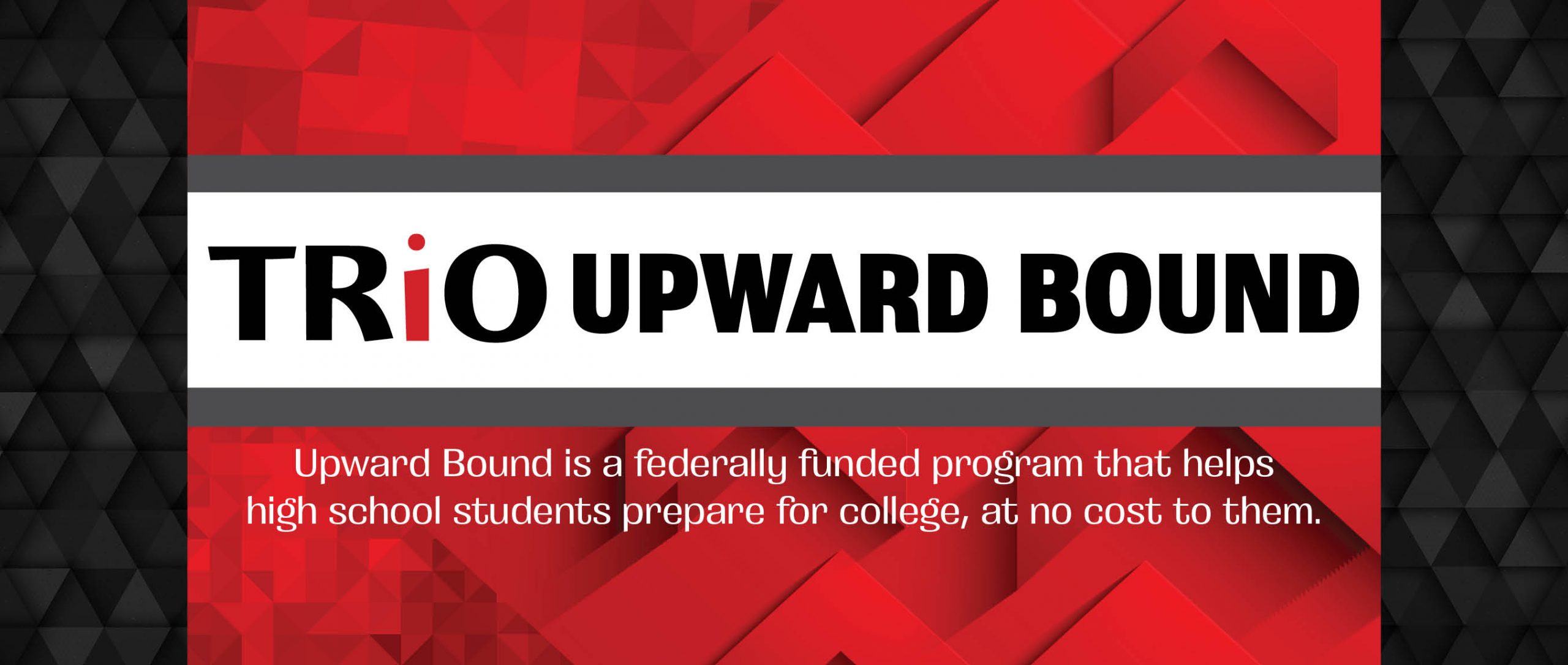 TRiO Upward Bound: Upward Bound is a federally funded program that helps high school students prepare for college, at no cost to them.